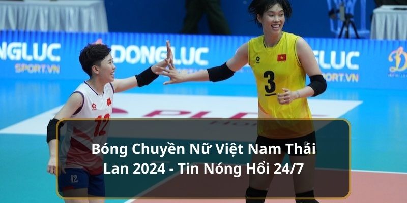 Bóng Chuyền Nữ Việt Nam Thái Lan 2024 - Tin Nóng Hổi 24/7