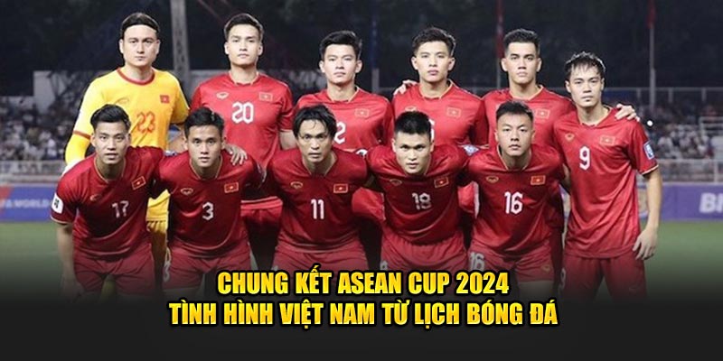 Chung Kết ASEAN Cup 2024 - Tình Hình Việt Nam Từ Lịch Bóng Đá